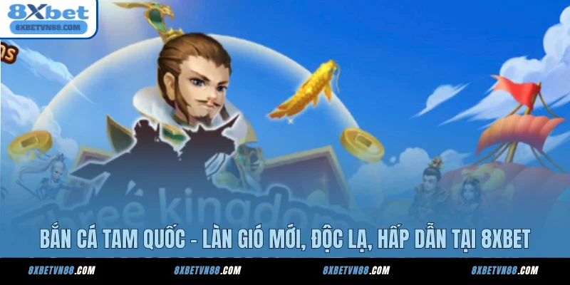 Bắn Cá Tam Quốc - Làn Gió Mới, Độc Lạ, Hấp Dẫn Tại 8XBET